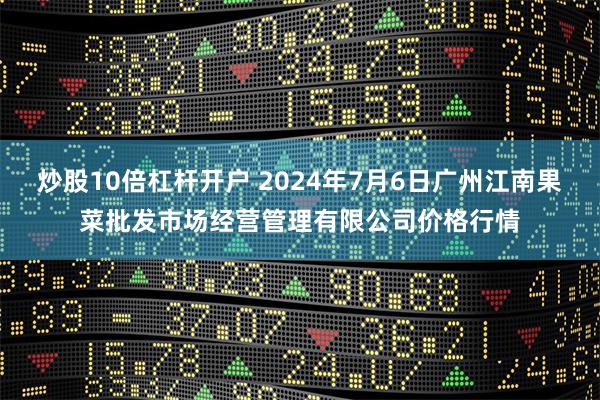 炒股10倍杠杆开户 2024年7月6日广州江南果菜批发市场经营管理有限公司价格行情