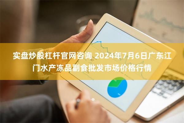 实盘炒股杠杆官网咨询 2024年7月6日广东江门水产冻品副食批发市场价格行情