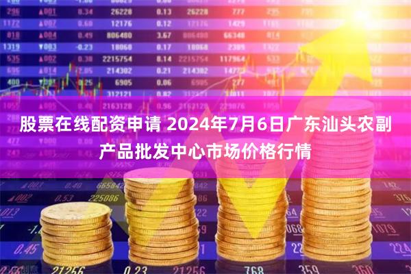 股票在线配资申请 2024年7月6日广东汕头农副产品批发中心市场价格行情