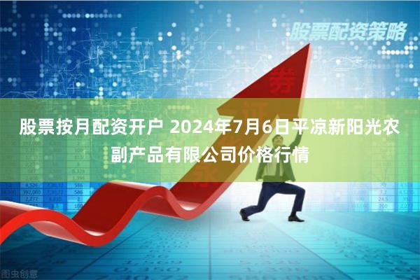 股票按月配资开户 2024年7月6日平凉新阳光农副产品有限公司价格行情