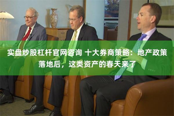 实盘炒股杠杆官网咨询 十大券商策略：地产政策落地后，这类资产的春天来了