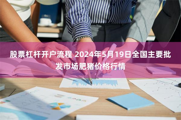 股票杠杆开户流程 2024年5月19日全国主要批发市场肥猪价格行情