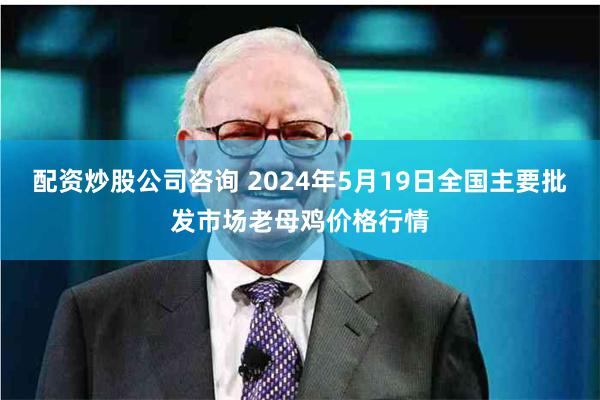 配资炒股公司咨询 2024年5月19日全国主要批发市场老母鸡价格行情