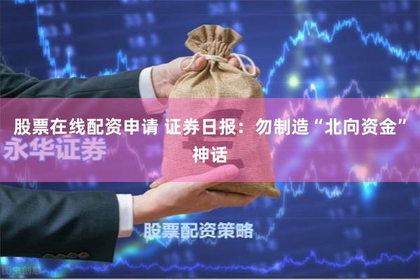 股票在线配资申请 证券日报：勿制造“北向资金”神话