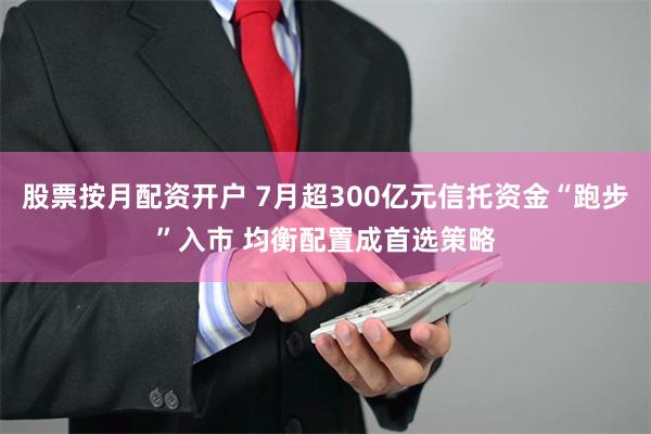 股票按月配资开户 7月超300亿元信托资金“跑步”入市 均衡配置成首选策略