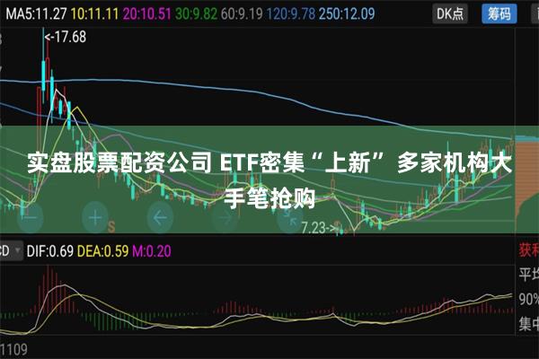 实盘股票配资公司 ETF密集“上新” 多家机构大手笔抢购