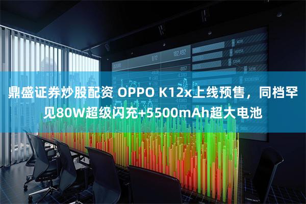 鼎盛证券炒股配资 OPPO K12x上线预售，同档罕见80W超级闪充+5500mAh超大电池