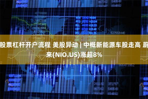 股票杠杆开户流程 美股异动 | 中概新能源车股走高 蔚来(NIO.US)涨超8%