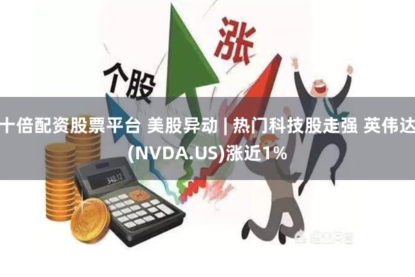 十倍配资股票平台 美股异动 | 热门科技股走强 英伟达(NVDA.US)涨近1%