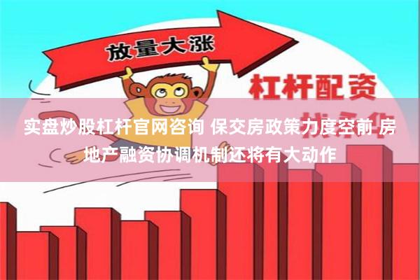 实盘炒股杠杆官网咨询 保交房政策力度空前 房地产融资协调机制还将有大动作