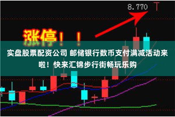 实盘股票配资公司 邮储银行数币支付满减活动来啦！快来汇锦步行街畅玩乐购