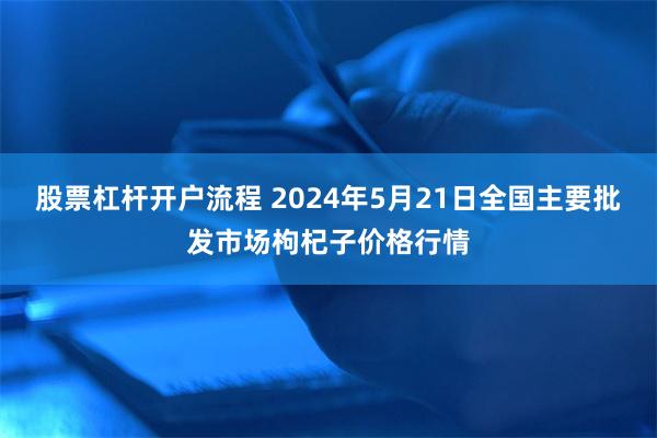 股票杠杆开户流程 2024年5月21日全国主要批发市场枸杞子价格行情