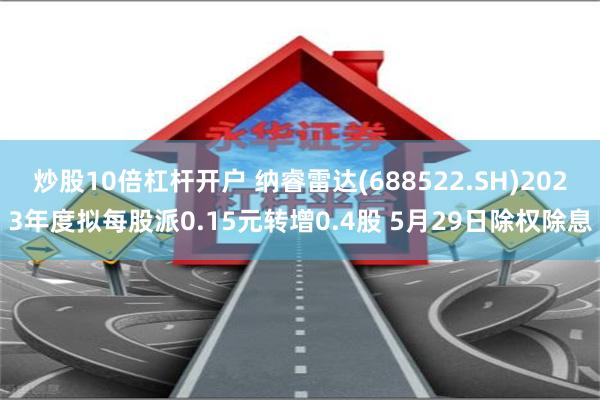 炒股10倍杠杆开户 纳睿雷达(688522.SH)2023年度拟每股派0.15元转增0.4股 5月29日除权除息