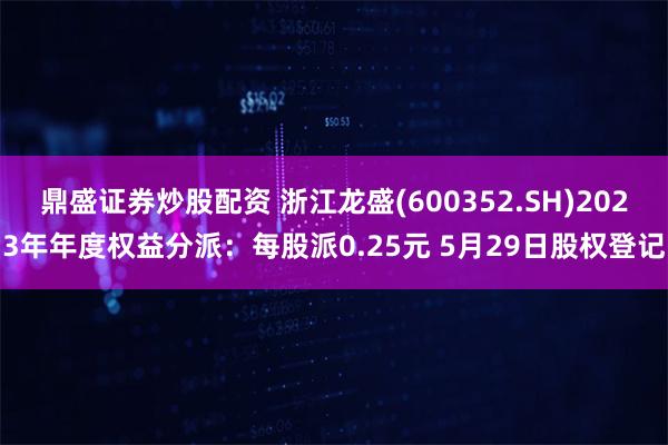 鼎盛证券炒股配资 浙江龙盛(600352.SH)2023年年度权益分派：每股派0.25元 5月29日股权登记