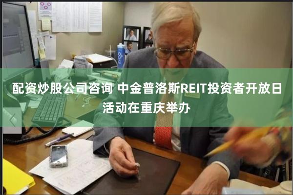 配资炒股公司咨询 中金普洛斯REIT投资者开放日活动在重庆举办