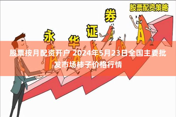 股票按月配资开户 2024年5月23日全国主要批发市场柿子价格行情