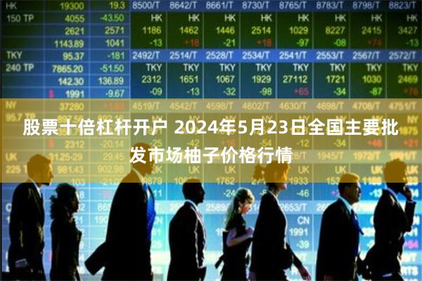 股票十倍杠杆开户 2024年5月23日全国主要批发市场柚子价格行情