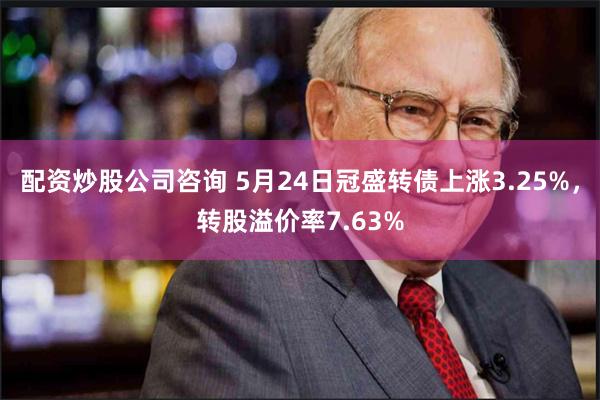 配资炒股公司咨询 5月24日冠盛转债上涨3.25%，转股溢价率7.63%