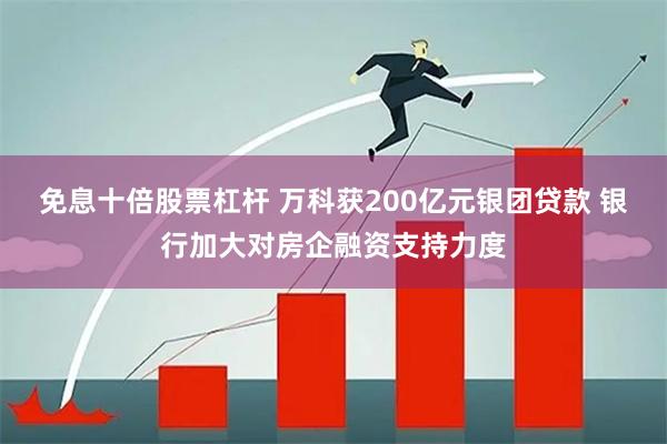 免息十倍股票杠杆 万科获200亿元银团贷款 银行加大对房企融资支持力度