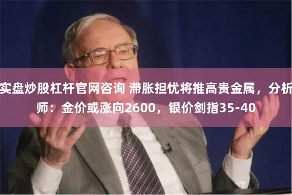 实盘炒股杠杆官网咨询 滞胀担忧将推高贵金属，分析师：金价或涨向2600，银价剑指35-40