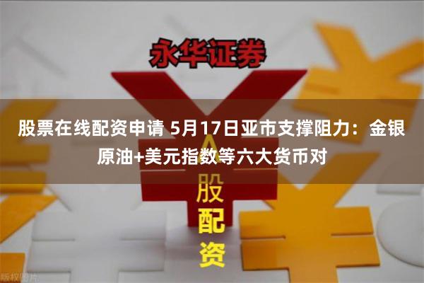 股票在线配资申请 5月17日亚市支撑阻力：金银原油+美元指数等六大货币对