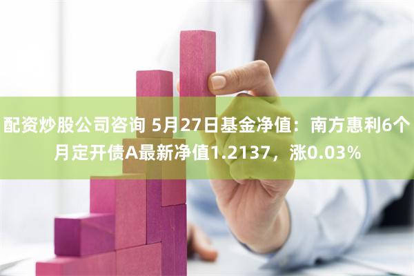 配资炒股公司咨询 5月27日基金净值：南方惠利6个月定开债A最新净值1.2137，涨0.03%