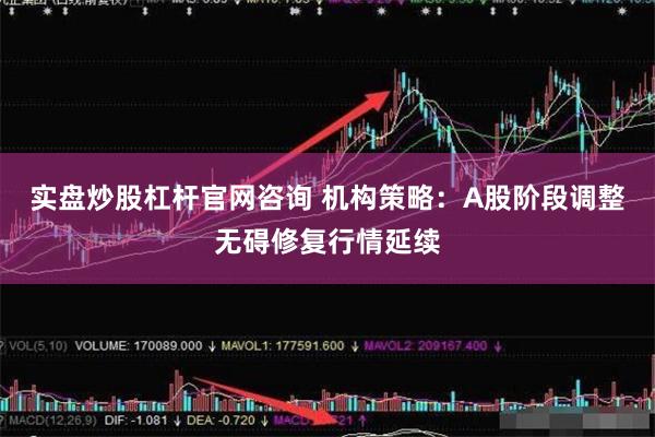 实盘炒股杠杆官网咨询 机构策略：A股阶段调整无碍修复行情延续