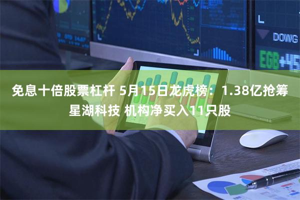 免息十倍股票杠杆 5月15日龙虎榜：1.38亿抢筹星湖科技 机构净买入11只股