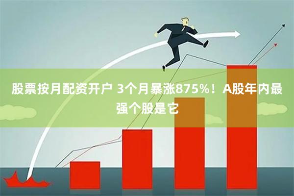 股票按月配资开户 3个月暴涨875%！A股年内最强个股是它