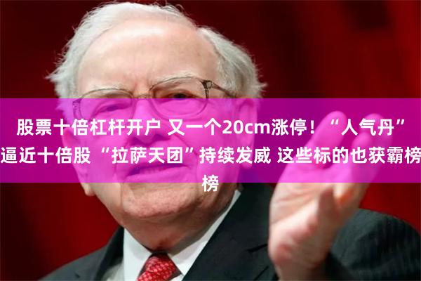 股票十倍杠杆开户 又一个20cm涨停！“人气丹”逼近十倍股 “拉萨天团”持续发威 这些标的也获霸榜