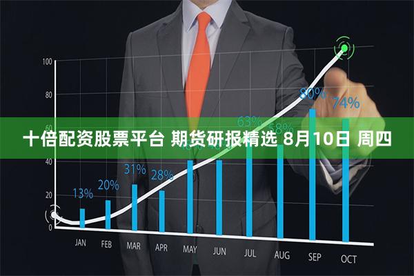 十倍配资股票平台 期货研报精选 8月10日 周四