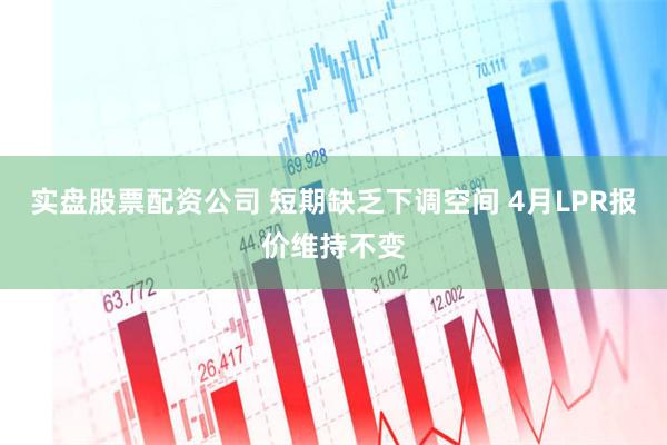 实盘股票配资公司 短期缺乏下调空间 4月LPR报价维持不变