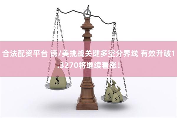 合法配资平台 镑/美挑战关键多空分界线 有效升破1.3270将继续看涨！