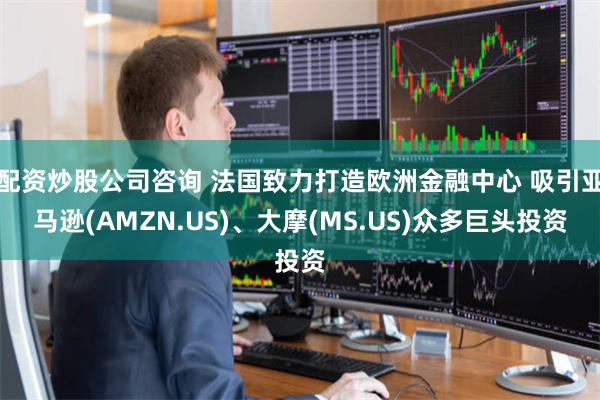 配资炒股公司咨询 法国致力打造欧洲金融中心 吸引亚马逊(AMZN.US)、大摩(MS.US)众多巨头投资