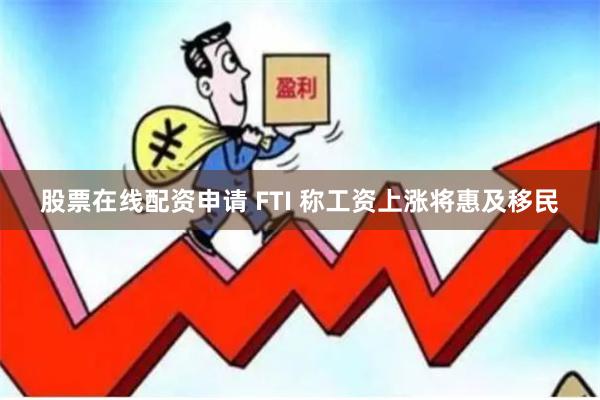 股票在线配资申请 FTI 称工资上涨将惠及移民