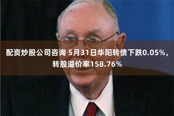 配资炒股公司咨询 5月31日华阳转债下跌0.05%，转股溢价率158.76%