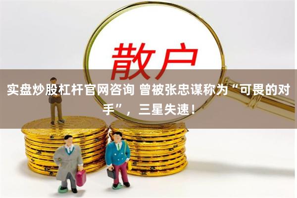 实盘炒股杠杆官网咨询 曾被张忠谋称为“可畏的对手”，三星失速！