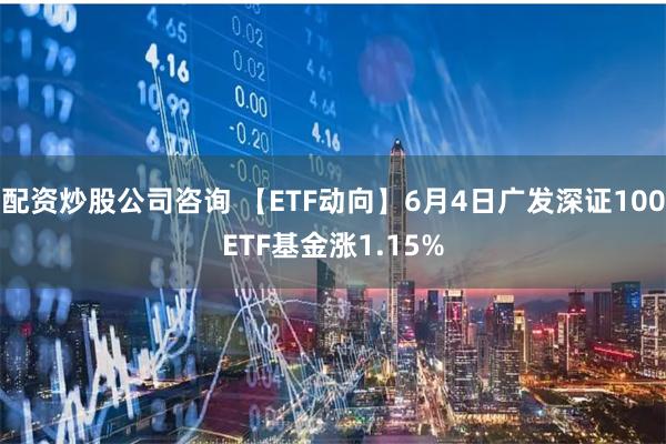 配资炒股公司咨询 【ETF动向】6月4日广发深证100ETF基金涨1.15%