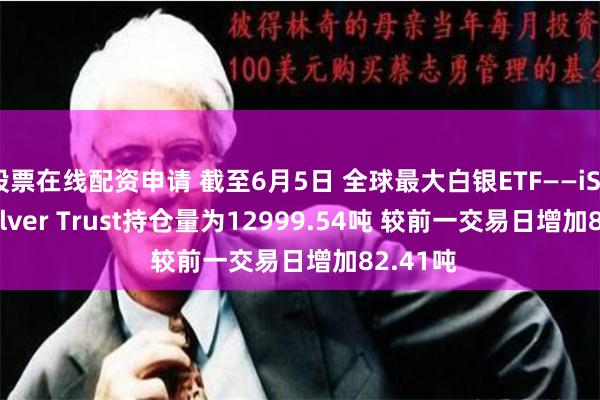 股票在线配资申请 截至6月5日 全球最大白银ETF——iShares Silver Trust持仓量为12999.54吨 较前一交易日增加82.41吨