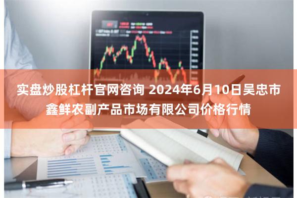 实盘炒股杠杆官网咨询 2024年6月10日吴忠市鑫鲜农副产品市场有限公司价格行情