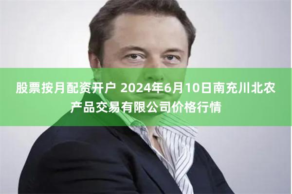 股票按月配资开户 2024年6月10日南充川北农产品交易有限公司价格行情