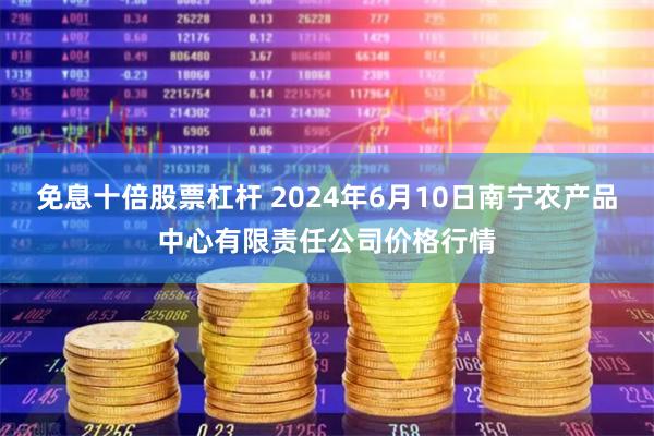 免息十倍股票杠杆 2024年6月10日南宁农产品中心有限责任公司价格行情