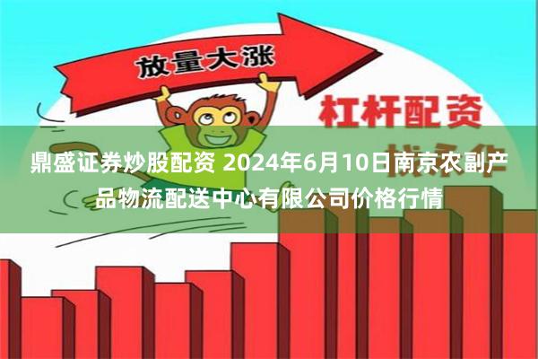 鼎盛证券炒股配资 2024年6月10日南京农副产品物流配送中心有限公司价格行情