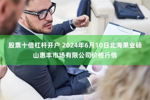 股票十倍杠杆开户 2024年6月10日北海果业砀山惠丰市场有限公司价格行情