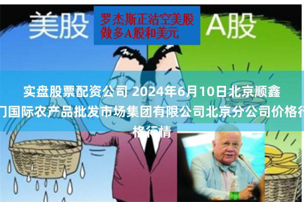 实盘股票配资公司 2024年6月10日北京顺鑫石门国际农产品批发市场集团有限公司北京分公司价格行情