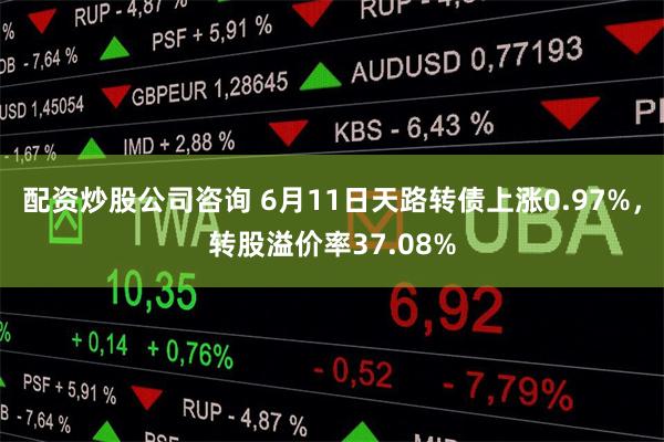 配资炒股公司咨询 6月11日天路转债上涨0.97%，转股溢价率37.08%