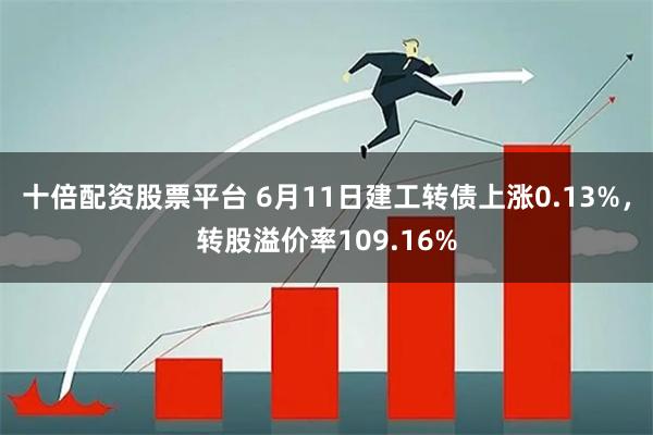 十倍配资股票平台 6月11日建工转债上涨0.13%，转股溢价率109.16%