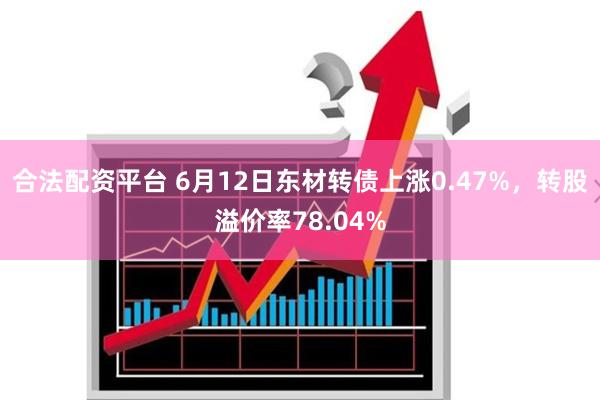 合法配资平台 6月12日东材转债上涨0.47%，转股溢价率78.04%