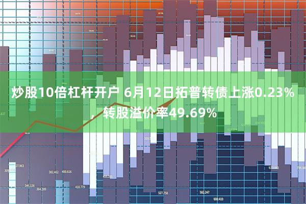 炒股10倍杠杆开户 6月12日拓普转债上涨0.23%，转股溢价率49.69%