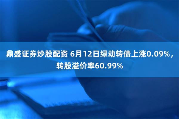 鼎盛证券炒股配资 6月12日绿动转债上涨0.09%，转股溢价率60.99%